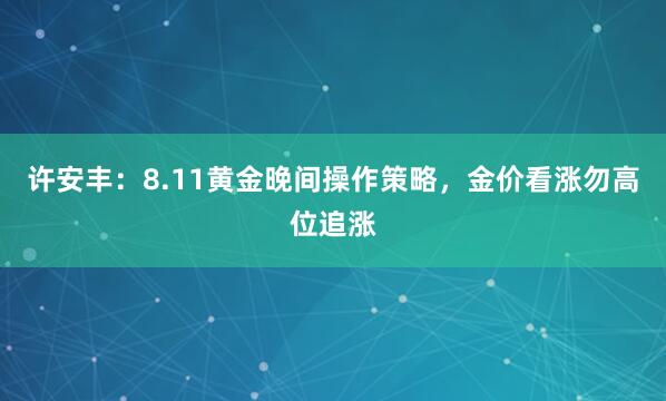 许安丰：8.11黄金晚间操作策略，金价看涨勿高位追涨