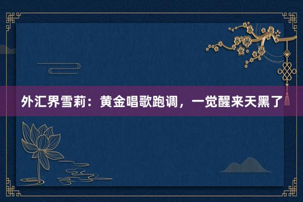 外汇界雪莉：黄金唱歌跑调，一觉醒来天黑了