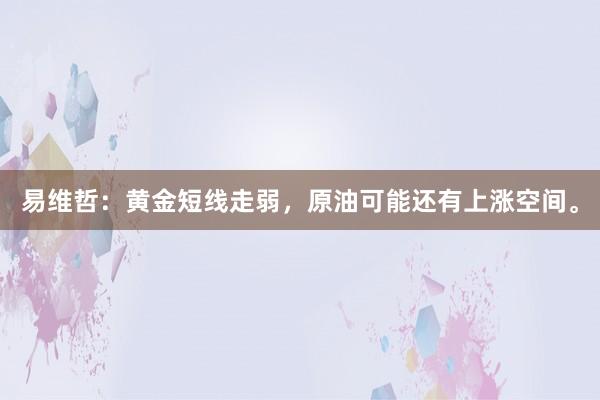 易维哲：黄金短线走弱，原油可能还有上涨空间。