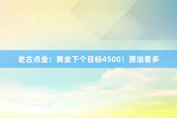 老古点金：黄金下个目标4500！原油看多