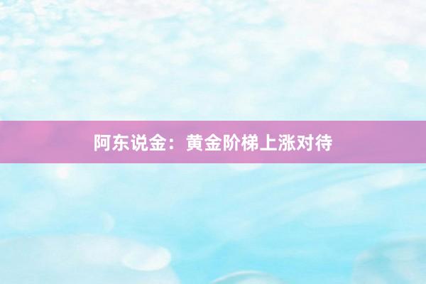 阿东说金：黄金阶梯上涨对待
