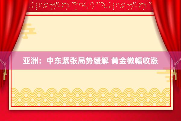 亚洲：中东紧张局势缓解 黄金微幅收涨
