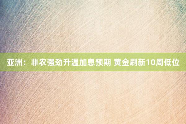 亚洲：非农强劲升温加息预期 黄金刷新10周低位