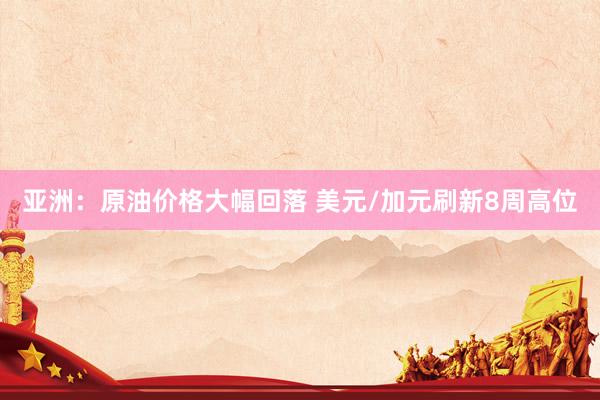亚洲：原油价格大幅回落 美元/加元刷新8周高位