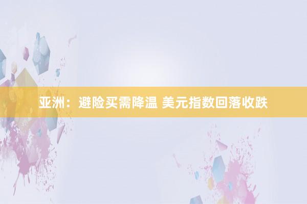 亚洲：避险买需降温 美元指数回落收跌