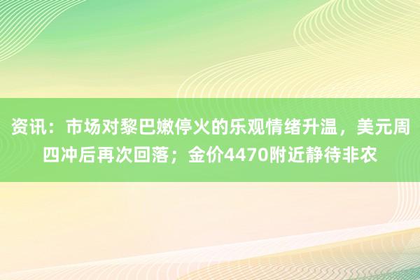 资讯：市场对黎巴嫩停火的乐观情绪升温，美元周四冲后再次回落；金价4470附近静待非农