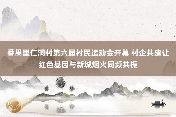 番禺里仁洞村第六届村民运动会开幕 村企共建让红色基因与新城烟火同频共振