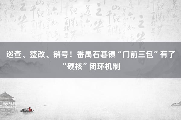 巡查、整改、销号！番禺石碁镇“门前三包”有了“硬核”闭环机制