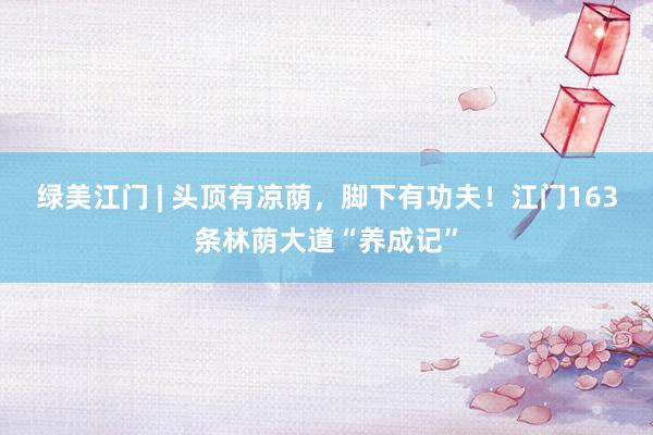 绿美江门 | 头顶有凉荫，脚下有功夫！江门163条林荫大道“养成记”