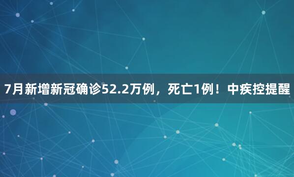 7月新增新冠确诊52.2万例，死亡1例！中疾控提醒