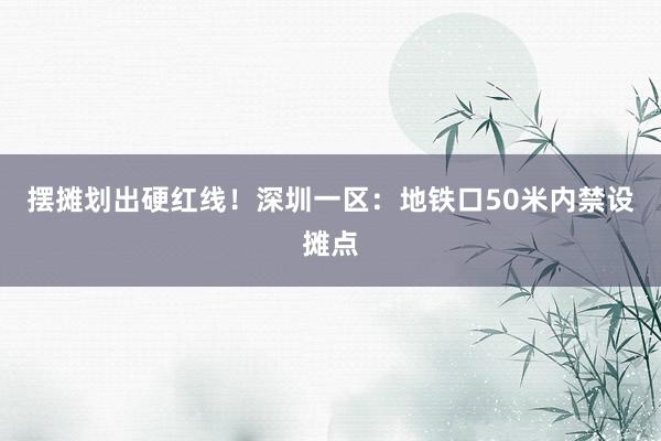 摆摊划出硬红线！深圳一区：地铁口50米内禁设摊点
