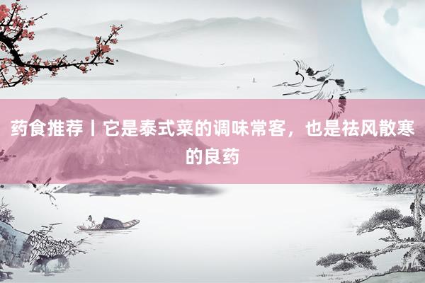 药食推荐丨它是泰式菜的调味常客，也是祛风散寒的良药