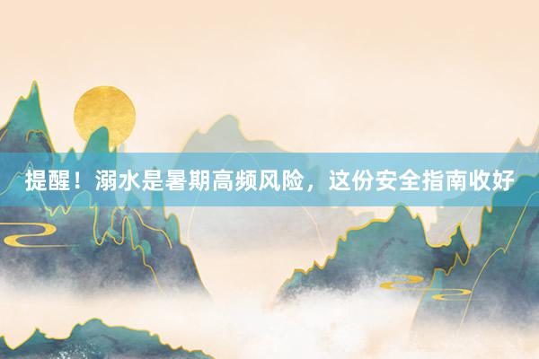 提醒！溺水是暑期高频风险，这份安全指南收好