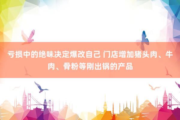 亏损中的绝味决定爆改自己 门店增加猪头肉、牛肉、骨粉等刚出锅的产品