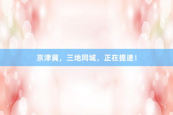 京津冀，三地同城，正在提速！