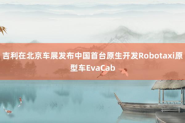 吉利在北京车展发布中国首台原生开发Robotaxi原型车EvaCab