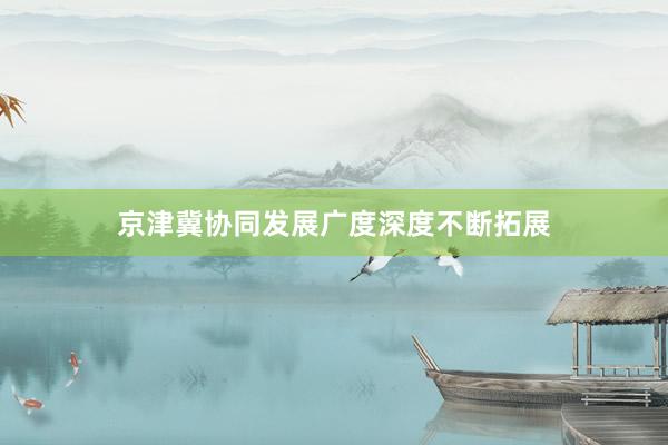 京津冀协同发展广度深度不断拓展