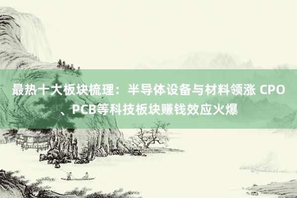 最热十大板块梳理：半导体设备与材料领涨 CPO、PCB等科技板块赚钱效应火爆