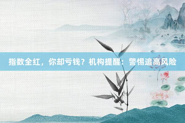指数全红，你却亏钱？机构提醒：警惕追高风险