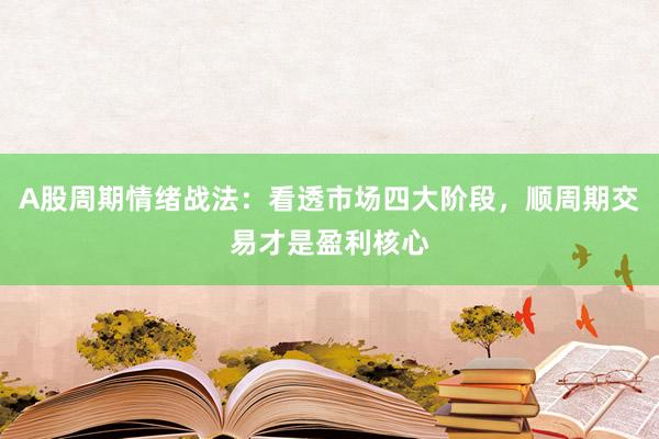 A股周期情绪战法：看透市场四大阶段，顺周期交易才是盈利核心