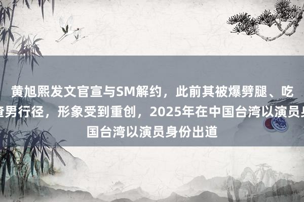 黄旭熙发文官宣与SM解约，此前其被爆劈腿、吃软饭等渣男行径，形象受到重创，2025年在中国台湾以演员身份出道