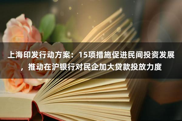上海印发行动方案：15项措施促进民间投资发展，推动在沪银行对民企加大贷款投放力度
