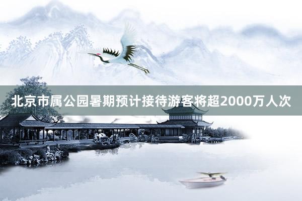 北京市属公园暑期预计接待游客将超2000万人次