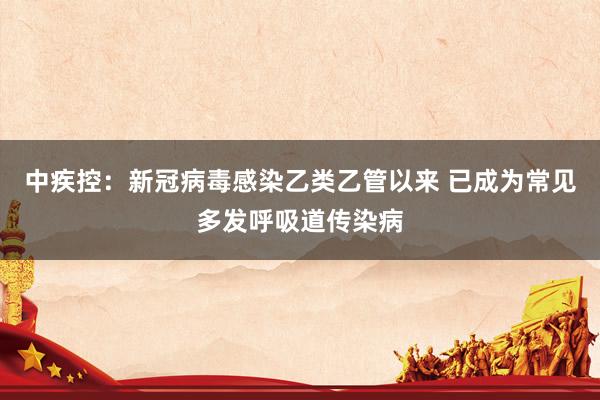 中疾控：新冠病毒感染乙类乙管以来 已成为常见多发呼吸道传染病