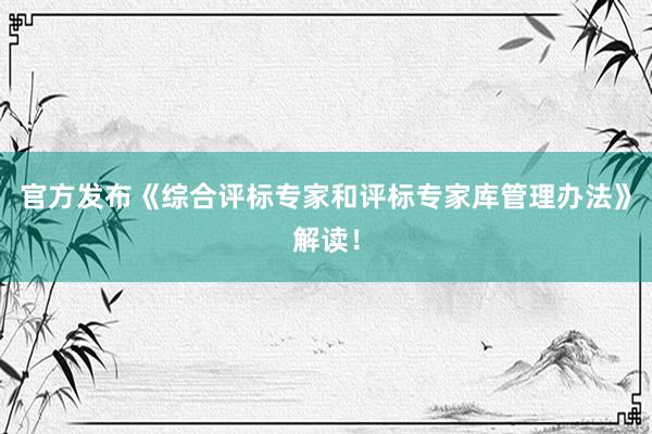 官方发布《综合评标专家和评标专家库管理办法》解读！