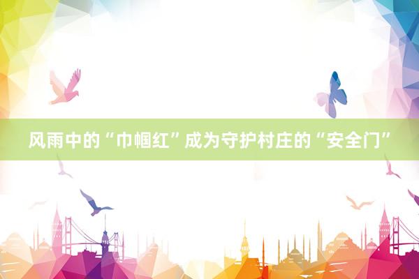 风雨中的“巾帼红”成为守护村庄的“安全门”