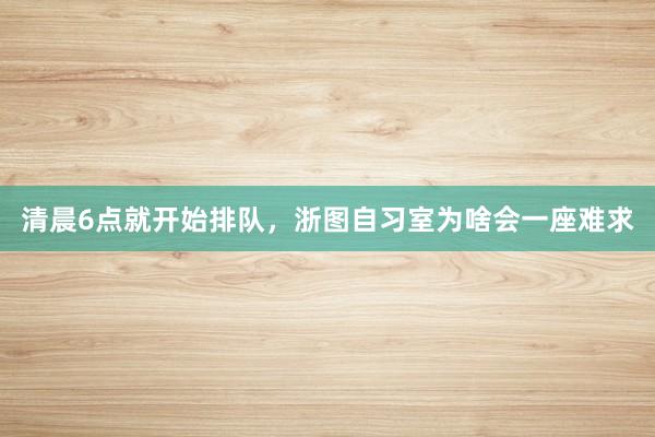 清晨6点就开始排队，浙图自习室为啥会一座难求