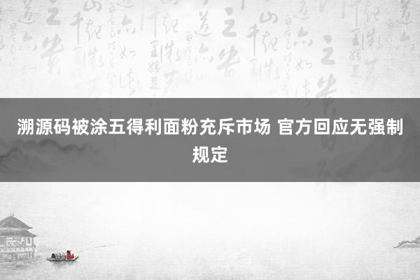 溯源码被涂五得利面粉充斥市场 官方回应无强制规定