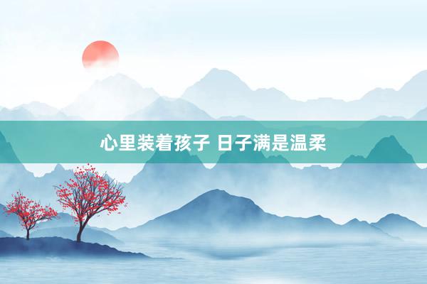 心里装着孩子 日子满是温柔