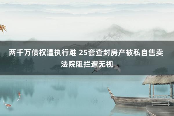 两千万债权遭执行难 25套查封房产被私自售卖 法院阻拦遭无视
