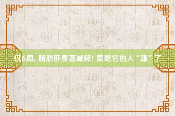 仅6周, 脂肪肝显著减轻! 爱吃它的人“赚”了