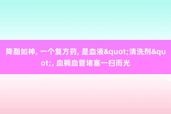 降脂如神, 一个复方药, 是血液"清洗剂", 血稠血管堵塞一扫而光