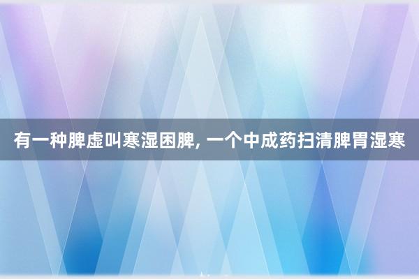 有一种脾虚叫寒湿困脾, 一个中成药扫清脾胃湿寒