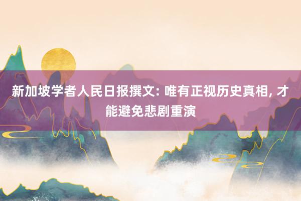 新加坡学者人民日报撰文: 唯有正视历史真相, 才能避免悲剧重演