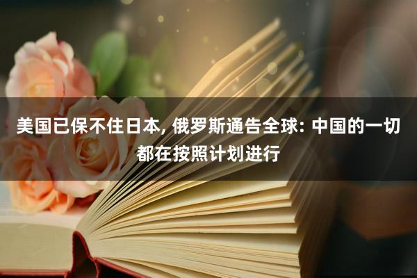 美国已保不住日本, 俄罗斯通告全球: 中国的一切都在按照计划进行