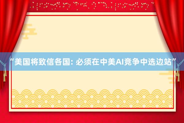 “美国将致信各国: 必须在中美AI竞争中选边站”