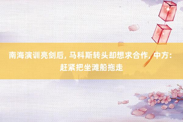 南海演训亮剑后, 马科斯转头却想求合作, 中方: 赶紧把坐滩船拖走