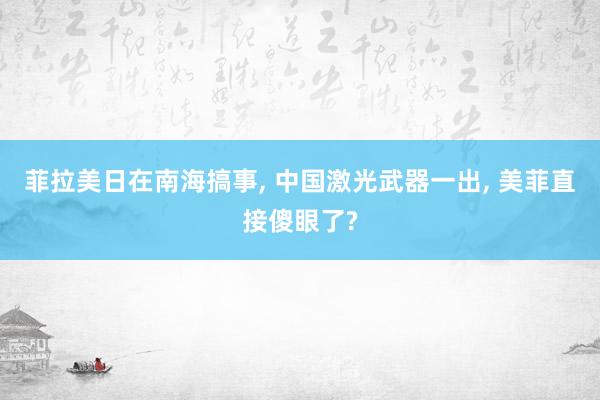 菲拉美日在南海搞事, 中国激光武器一出, 美菲直接傻眼了?