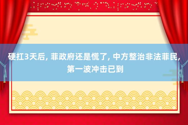 硬扛3天后, 菲政府还是慌了, 中方整治非法菲民, 第一波冲击已到