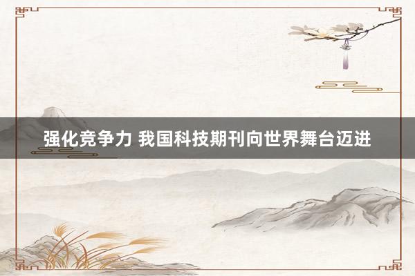 强化竞争力 我国科技期刊向世界舞台迈进