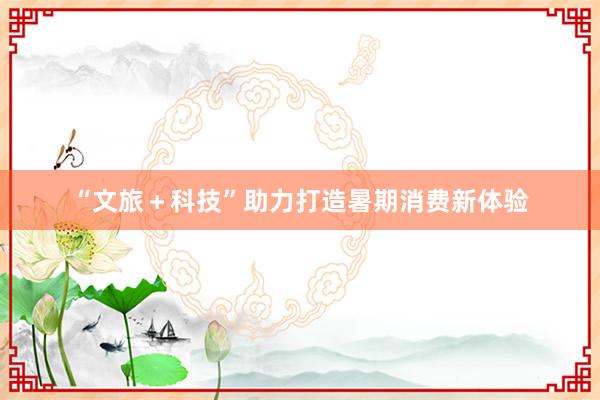 “文旅＋科技”助力打造暑期消费新体验