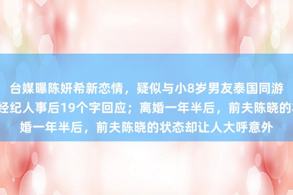 台媒曝陈妍希新恋情，疑似与小8岁男友泰国同游，9岁儿子也在场，经纪人事后19个字回应；离婚一年半后，前夫陈晓的状态却让人大呼意外