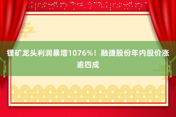 锂矿龙头利润暴增1076%！融捷股份年内股价涨逾四成