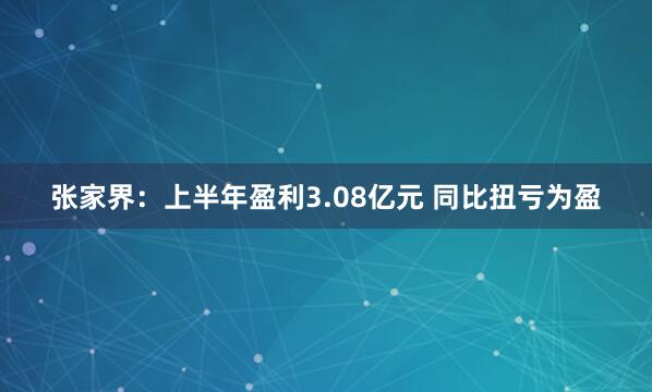 张家界：上半年盈利3.08亿元 同比扭亏为盈