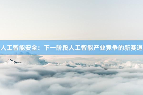 人工智能安全：下一阶段人工智能产业竞争的新赛道