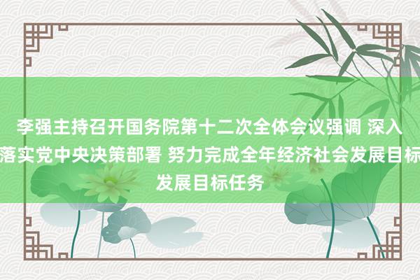 李强主持召开国务院第十二次全体会议强调 深入贯彻落实党中央决策部署 努力完成全年经济社会发展目标任务